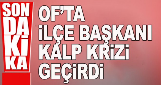 Of ilçe başkanı kalp krizi geçirdi