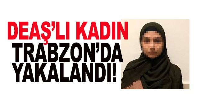 DEAŞ'lı kadın Trabzon'da yakalandı!