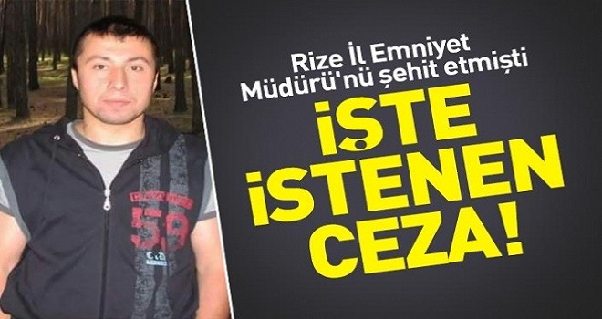 Rize İl Emniyet Müdürü'nü şehit eden zanlı hakkında istenen ceza belli oldu