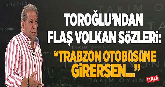Erman Toroğlu: Volkan Trabzon otobüsüne girersen..