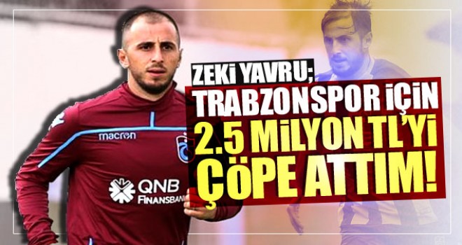 Zeki Yavru: Trabzonspor için 2.5 Milyon TL’yi çöpe attım!