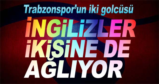 İngilizler Trabzonspor’un iki golcüsünü ağlıyor!