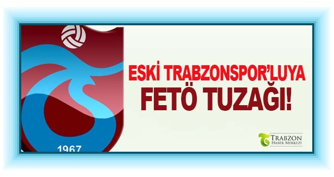 Eski Trabzonsporlu'ya FETÖ tuzağı