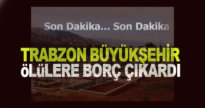 Trabzon Büyükşehir ölülere borç çıkardı