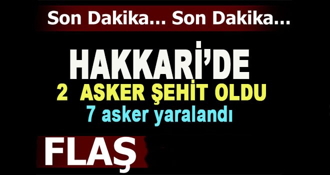 Hakkari'de 2 asker şehit oldu, 7 asker yaralandı