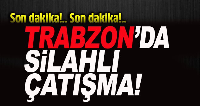 Trabzon'da silahlı çatışma! 1 ölü...