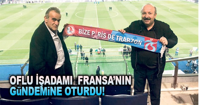 Oflu işadamı Fransa'nın gündemine oturdu!