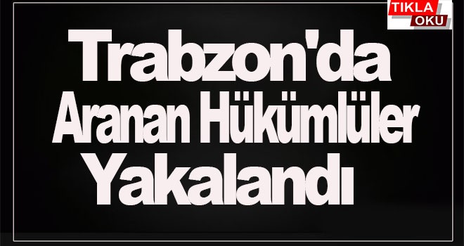 Trabzon'da aranan çok sayıda hükümlü yakalandı