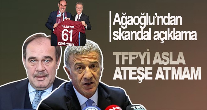 Ağaoğlu, 'TFF'yi asla ateşe atmam'
