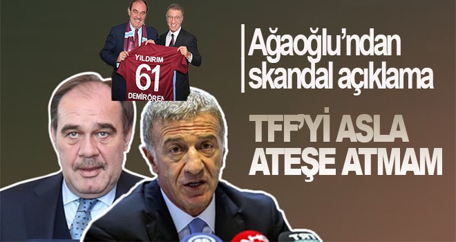 Ağaoğlu, 'TFF'yi asla ateşe atmam'