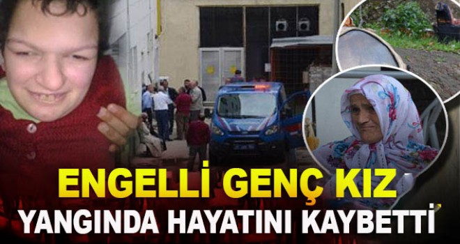 Engelli genç kız yangında hayatını kaybetti