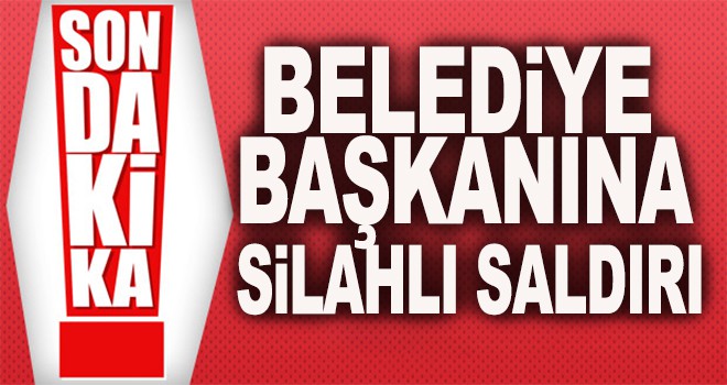 Belediye başkanına silahlı saldırı