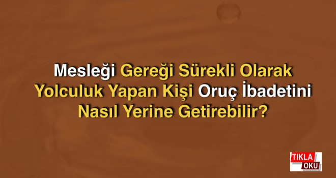 Mesleği Gereği Sürekli Olarak Yolculuk Yapan Kişi Oruç İbadetini Nasıl Yerine Getirebilir