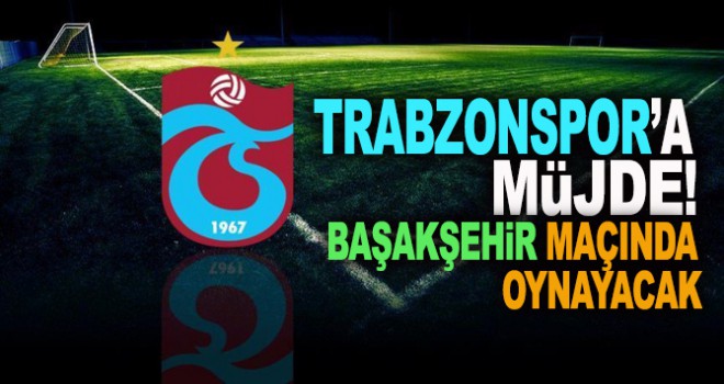 Trabzonspor'a müjde Başakşehir maçında oynayacak
