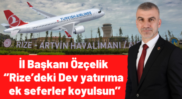 İL BAŞKANI ÖZÇELİK ‘’RİZE’DEKİ DEV YATIRIMA EK SEFERLER KOYULSUN’’