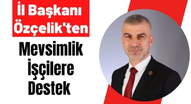 İl Başkanı Özçelik'ten Mevsimlik İşçilere Destek