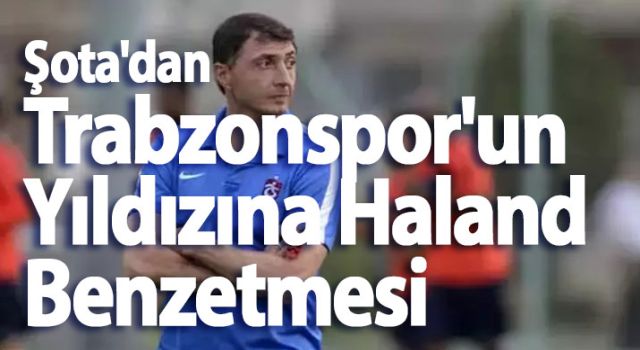 Şota'dan Trabzonspor'un Yıldızına Haland Benzetmesi