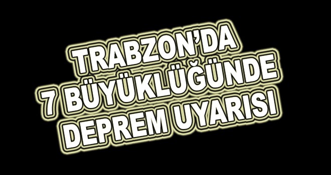 Trabzon'da 7 büyüklüğünde deprem uyarısı