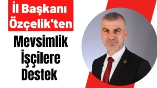 İl Başkanı Özçelik'ten Mevsimlik İşçilere Destek