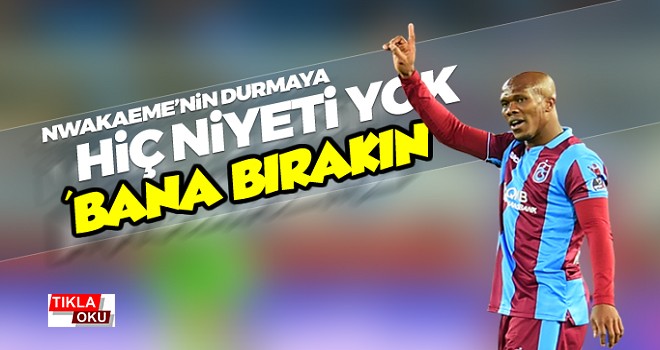 Nwakaeme'nin durmaya hiç niyeti yok
