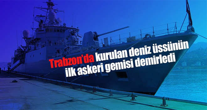 Trabzon’da kurulan deniz üssünün ilk askeri gemisi demirledi
