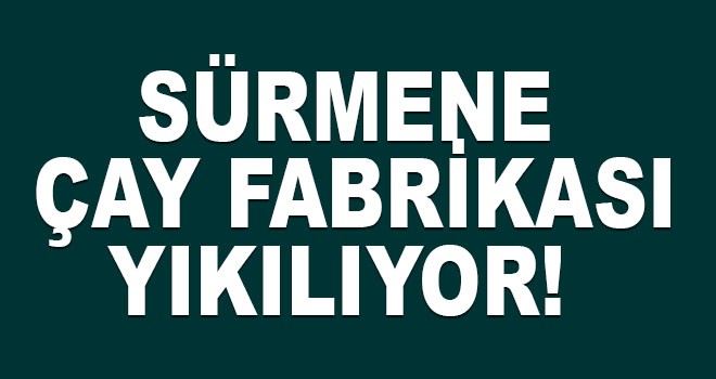Sürmene Çay Fabrikası Yıkılıyor!