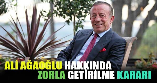 İş Adamı Ali Ağaoğlu hakkında zorla getirilme kararı